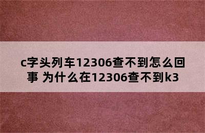 c字头列车12306查不到怎么回事 为什么在12306查不到k3